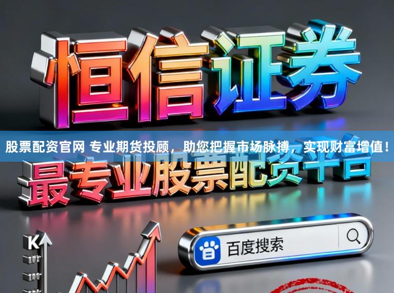 股票配资官网 专业期货投顾，助您把握市场脉搏，实现财富增值！