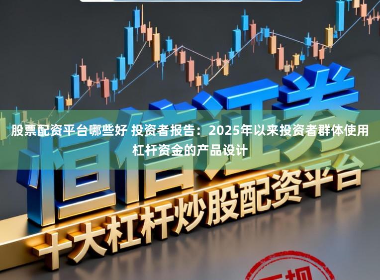 股票配资平台哪些好 投资者报告：2025年以来投资者群体使用杠杆资金的产品设计