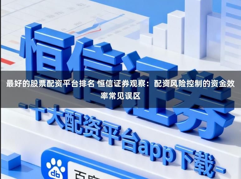 最好的股票配资平台排名 恒信证券观察：配资风险控制的资金效率常见误区