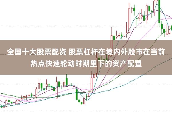 全国十大股票配资 股票杠杆在境内外股市在当前热点快速轮动时期里下的资产配置