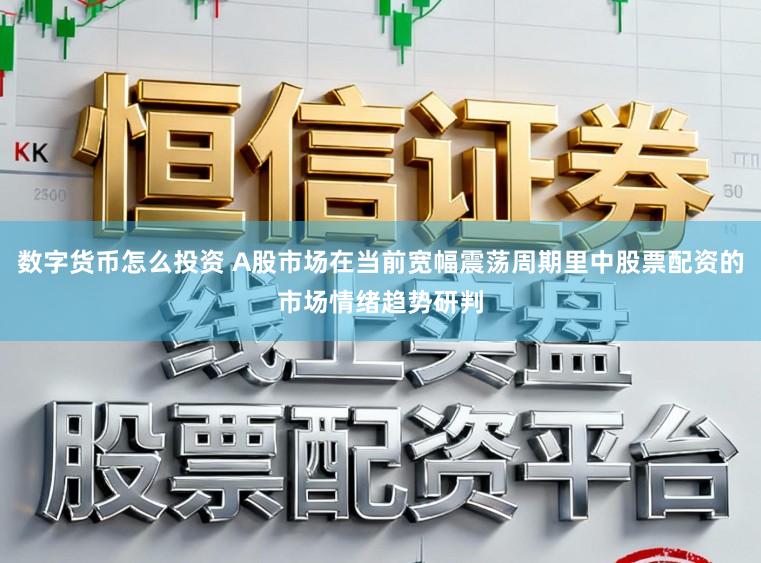 数字货币怎么投资 A股市场在当前宽幅震荡周期里中股票配资的市场情绪趋势研判