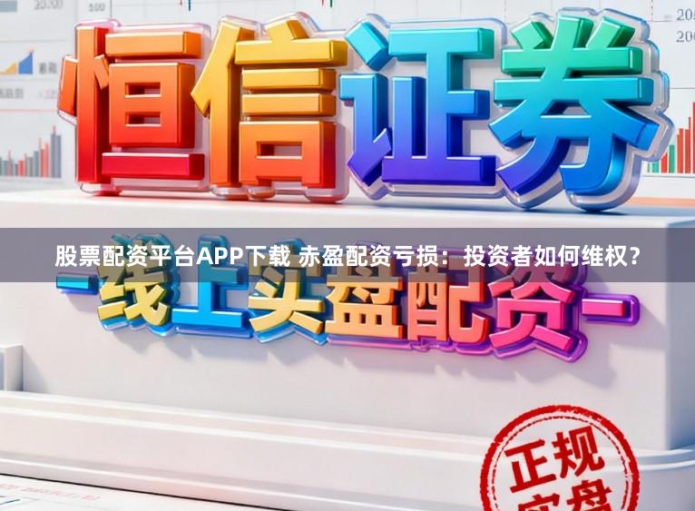股票配资平台APP下载 赤盈配资亏损：投资者如何维权？