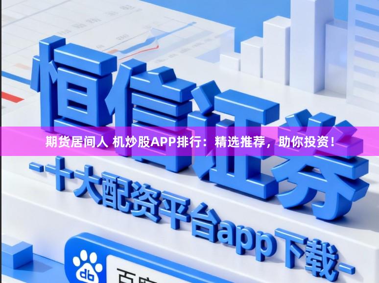期货居间人 机炒股APP排行：精选推荐，助你投资！