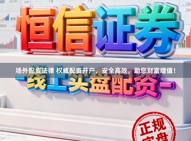场外配资法律 权威配资开户，安全高效，助您财富增值！