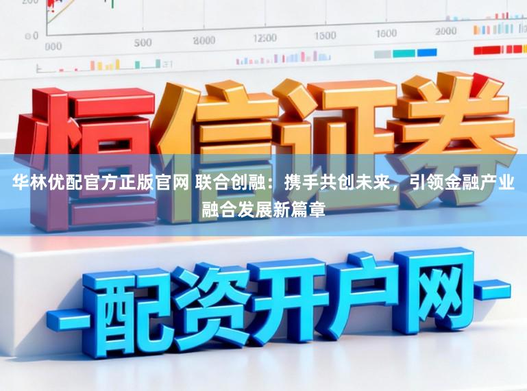 华林优配官方正版官网 联合创融：携手共创未来，引领金融产业融合发展新篇章