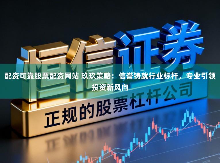 配资可靠股票配资网站 玖玖策略：信誉铸就行业标杆，专业引领投资新风向