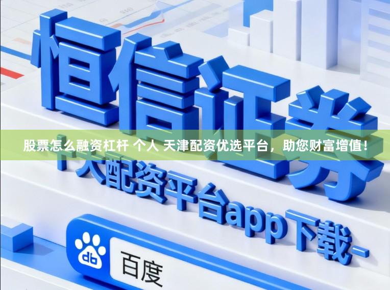 股票怎么融资杠杆 个人 天津配资优选平台，助您财富增值！