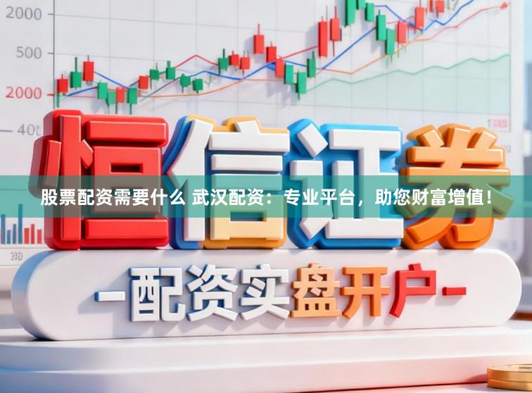 股票配资需要什么 武汉配资：专业平台，助您财富增值！