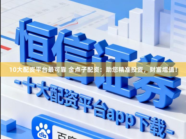 10大配资平台最可靠 金点子配资：助您精准投资，财富增值！