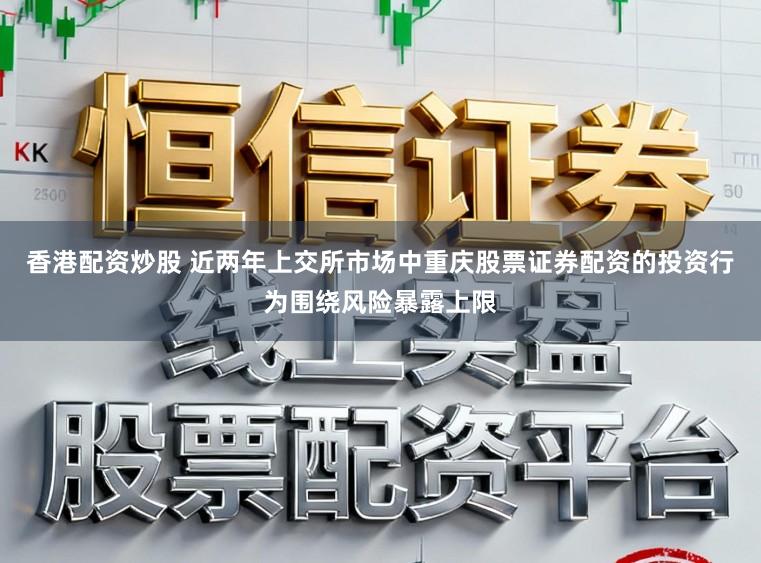 香港配资炒股 近两年上交所市场中重庆股票证券配资的投资行为围绕风险暴露上限
