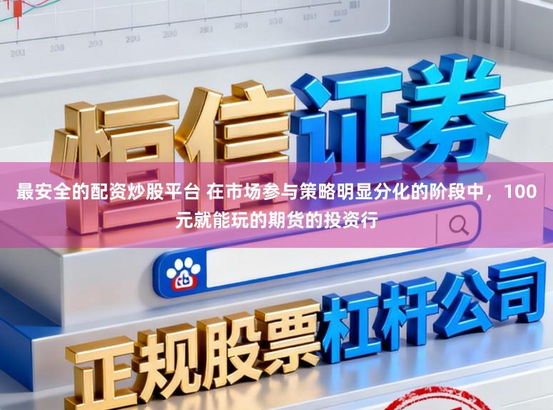 最安全的配资炒股平台 在市场参与策略明显分化的阶段中，100元就能玩的期货的投资行