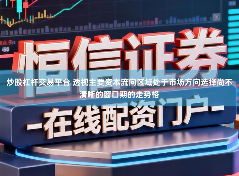 炒股杠杆交易平台 透视主要资本流向区域处于市场方向选择尚不清晰的窗口期的走势格