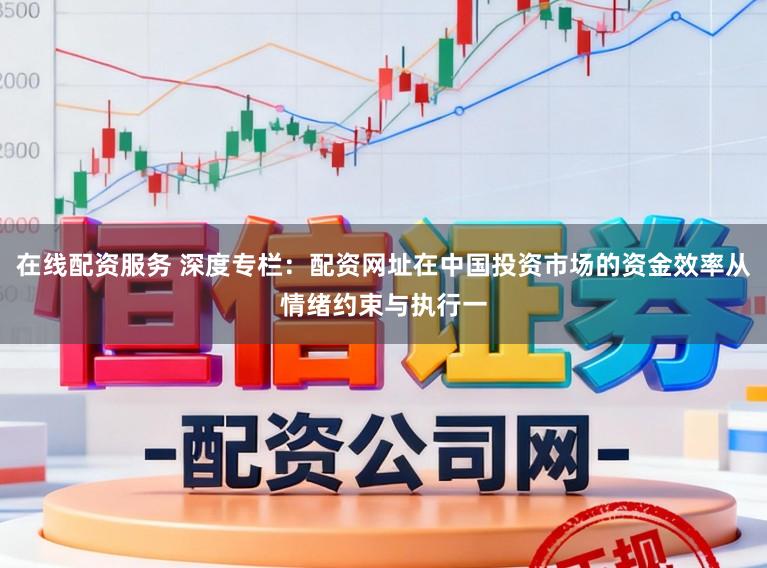 在线配资服务 深度专栏：配资网址在中国投资市场的资金效率从情绪约束与执行一
