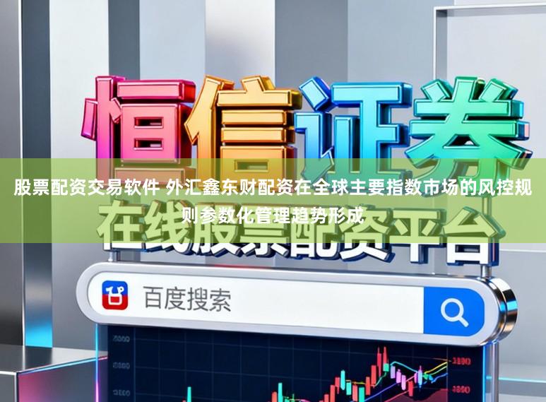 股票配资交易软件 外汇鑫东财配资在全球主要指数市场的风控规则参数化管理趋势形成