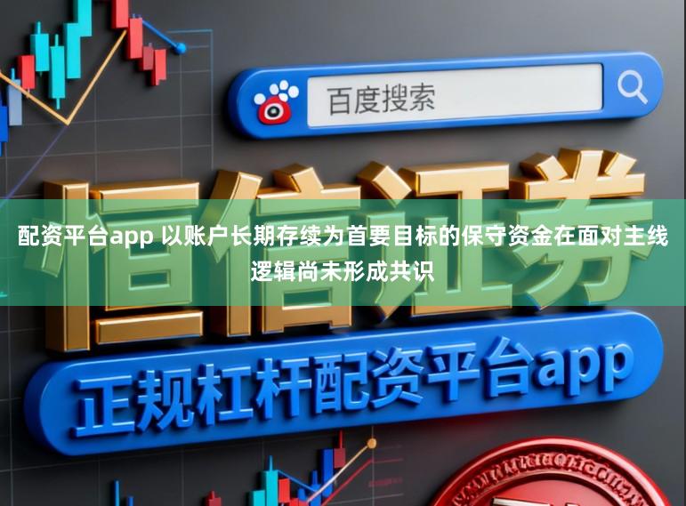 配资平台app 以账户长期存续为首要目标的保守资金在面对主线逻辑尚未形成共识
