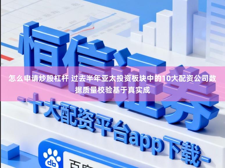 怎么申请炒股杠杆 过去半年亚太投资板块中的10大配资公司数据质量校验基于真实成