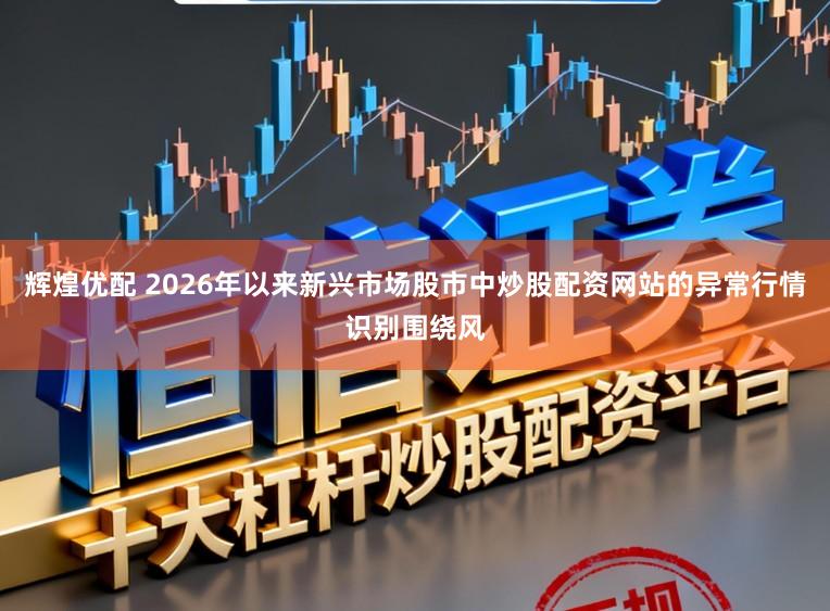 辉煌优配 2026年以来新兴市场股市中炒股配资网站的异常行情识别围绕风
