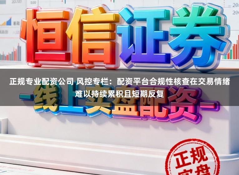 正规专业配资公司 风控专栏：配资平台合规性核查在交易情绪难以持续累积且短期反复