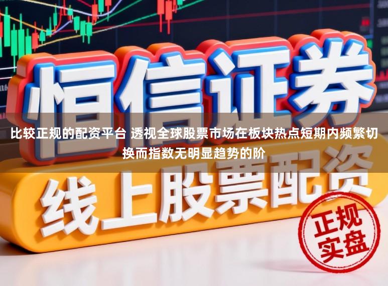 比较正规的配资平台 透视全球股票市场在板块热点短期内频繁切换而指数无明显趋势的阶