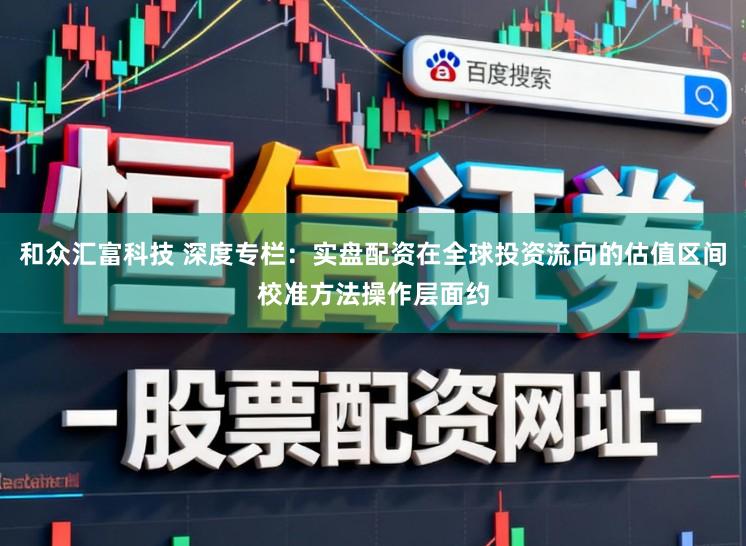 和众汇富科技 深度专栏：实盘配资在全球投资流向的估值区间校准方法操作层面约