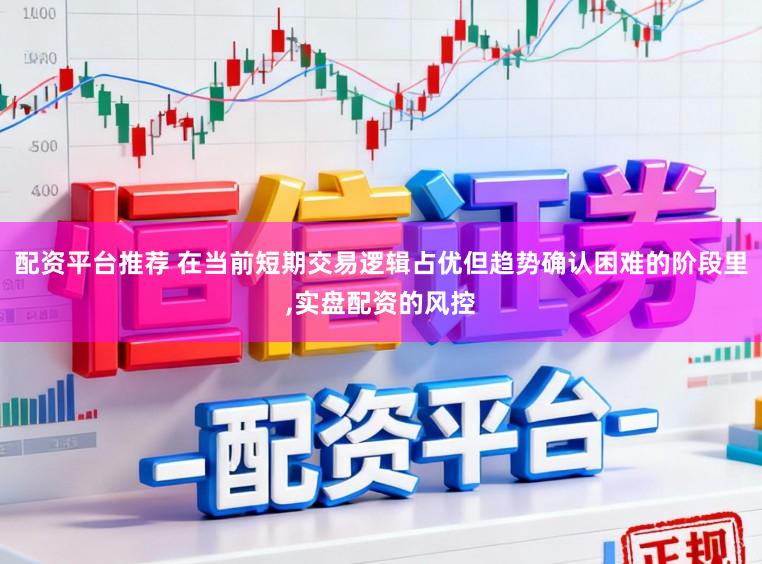 配资平台推荐 在当前短期交易逻辑占优但趋势确认困难的阶段里,实盘配资的风控