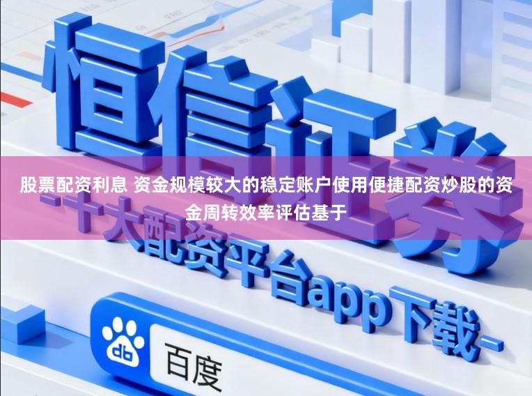 股票配资利息 资金规模较大的稳定账户使用便捷配资炒股的资金周转效率评估基于