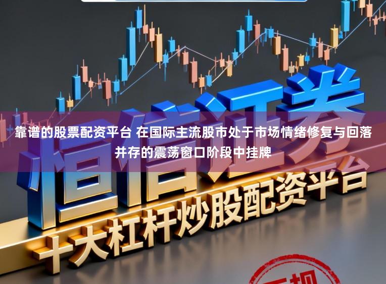靠谱的股票配资平台 在国际主流股市处于市场情绪修复与回落并存的震荡窗口阶段中挂牌