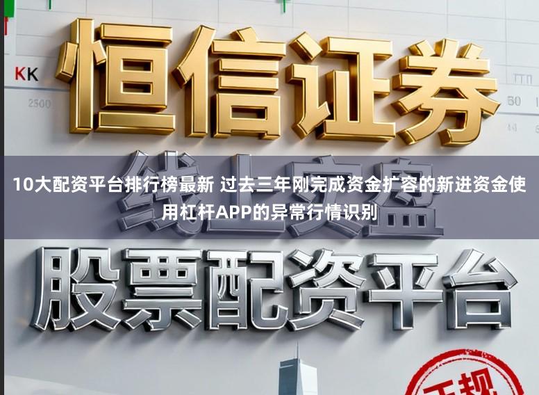 10大配资平台排行榜最新 过去三年刚完成资金扩容的新进资金使用杠杆APP的异常行情识别