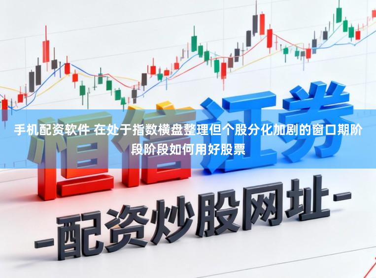 手机配资软件 在处于指数横盘整理但个股分化加剧的窗口期阶段阶段如何用好股票