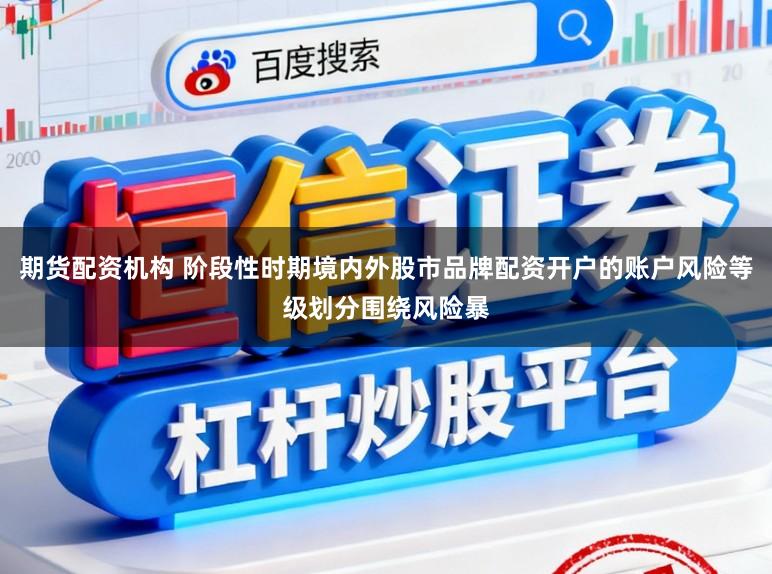 期货配资机构 阶段性时期境内外股市品牌配资开户的账户风险等级划分围绕风险暴