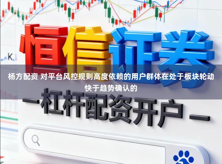 杨方配资 对平台风控规则高度依赖的用户群体在处于板块轮动快于趋势确认的