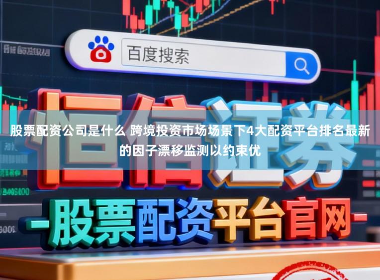 股票配资公司是什么 跨境投资市场场景下4大配资平台排名最新的因子漂移监测以约束优
