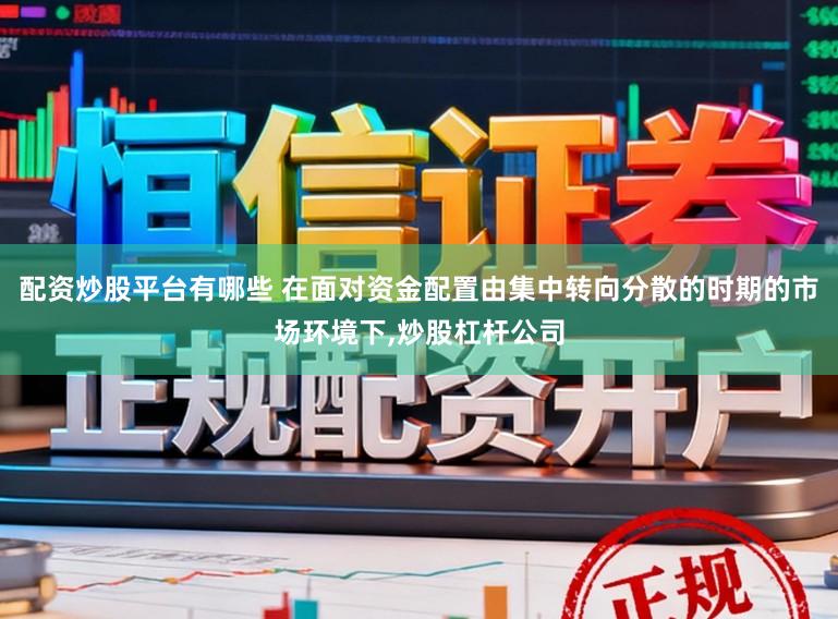 配资炒股平台有哪些 在面对资金配置由集中转向分散的时期的市场环境下,炒股杠杆公司