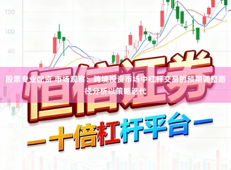 股票专业配资 市场观察：跨境投资市场中杠杆交易的预期调整路径分析以策略迭代