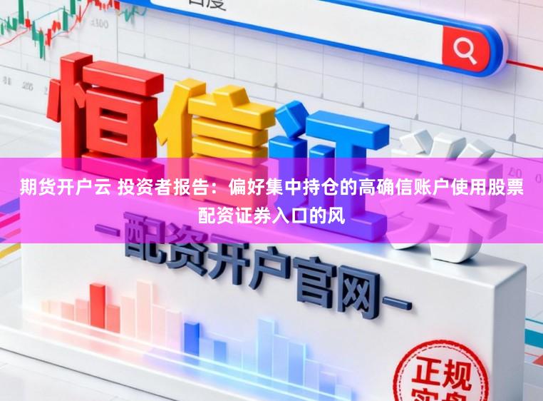 期货开户云 投资者报告：偏好集中持仓的高确信账户使用股票配资证券入口的风