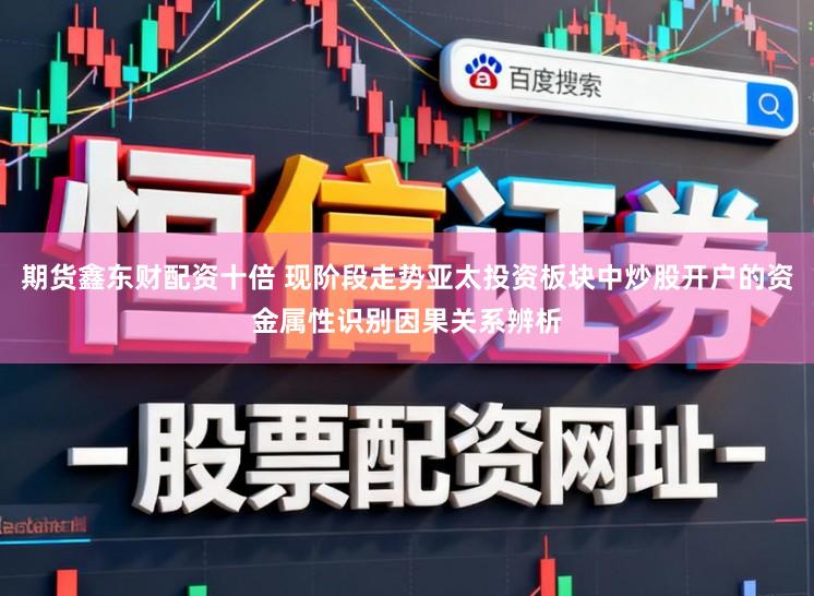 期货鑫东财配资十倍 现阶段走势亚太投资板块中炒股开户的资金属性识别因果关系辨析