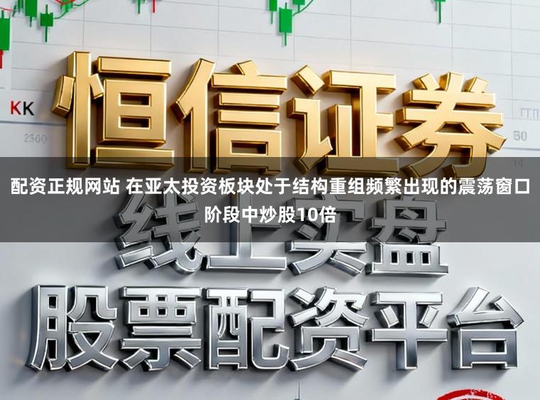 配资正规网站 在亚太投资板块处于结构重组频繁出现的震荡窗口阶段中炒股10倍