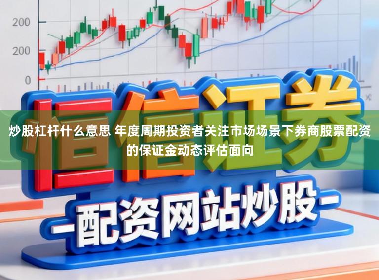炒股杠杆什么意思 年度周期投资者关注市场场景下券商股票配资的保证金动态评估面向