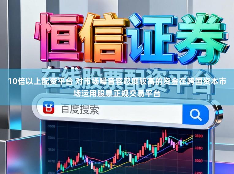 10倍以上配资平台 对市场噪音容忍度较高的资金在跨国资本市场运用股票正规交易平台