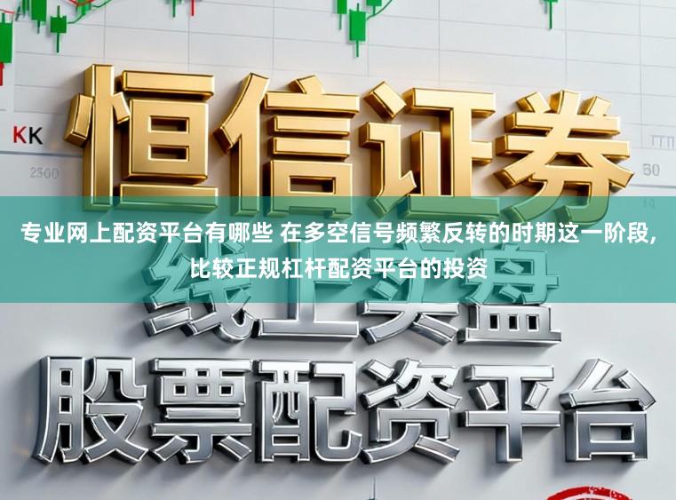 专业网上配资平台有哪些 在多空信号频繁反转的时期这一阶段,比较正规杠杆配资平台的投资