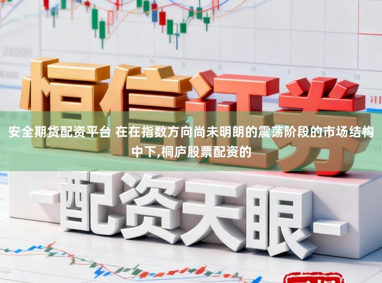 安全期货配资平台 在在指数方向尚未明朗的震荡阶段的市场结构中下,桐庐股票配资的