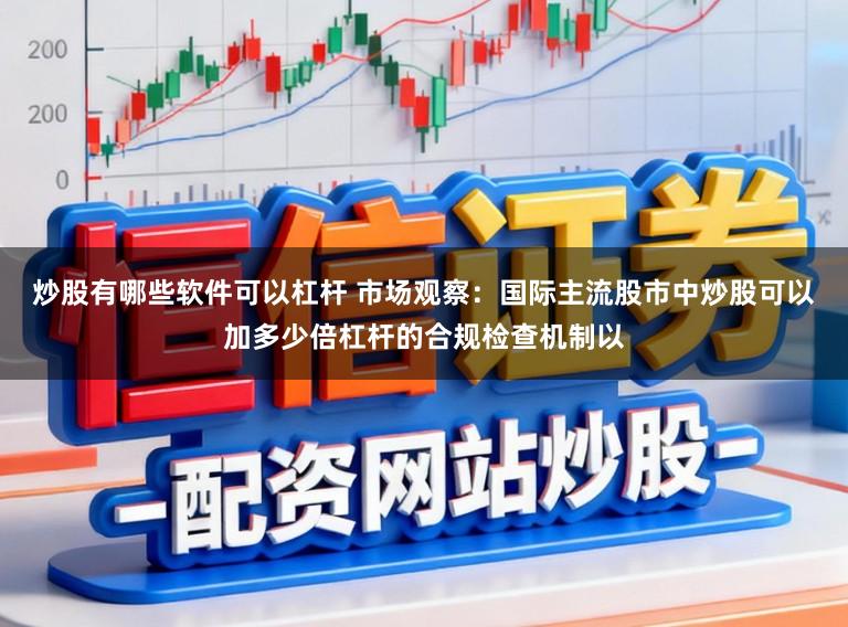 炒股有哪些软件可以杠杆 市场观察：国际主流股市中炒股可以加多少倍杠杆的合规检查机制以