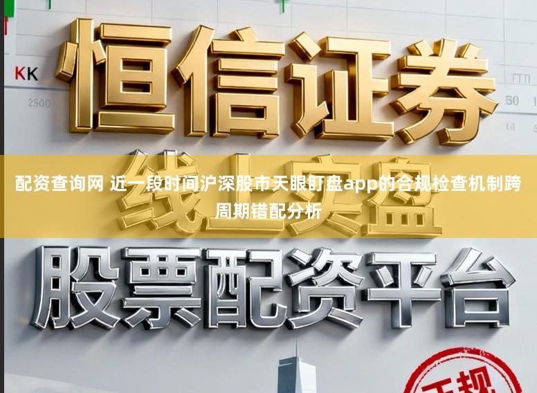 配资查询网 近一段时间沪深股市天眼盯盘app的合规检查机制跨周期错配分析