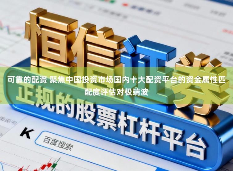 可靠的配资 聚焦中国投资市场国内十大配资平台的资金属性匹配度评估对极端波