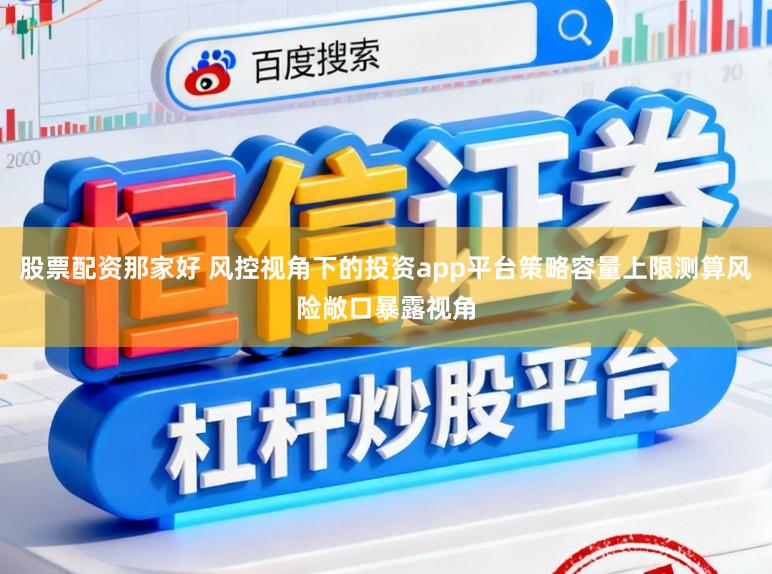 股票配资那家好 风控视角下的投资app平台策略容量上限测算风险敞口暴露视角