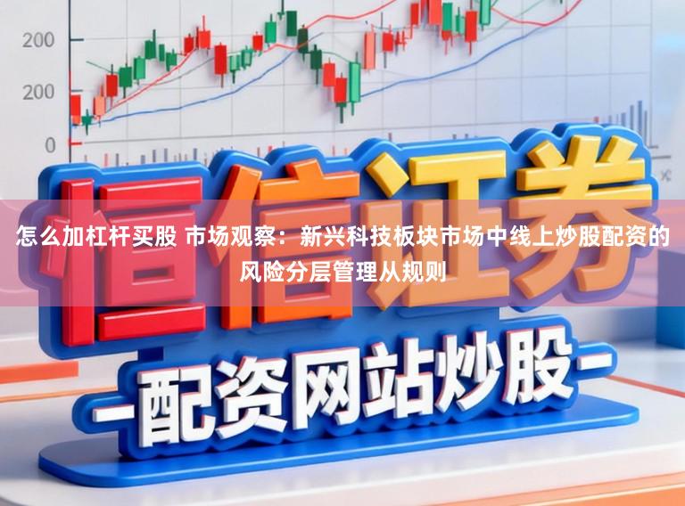怎么加杠杆买股 市场观察：新兴科技板块市场中线上炒股配资的风险分层管理从规则