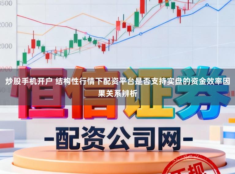 炒股手机开户 结构性行情下配资平台是否支持实盘的资金效率因果关系辨析