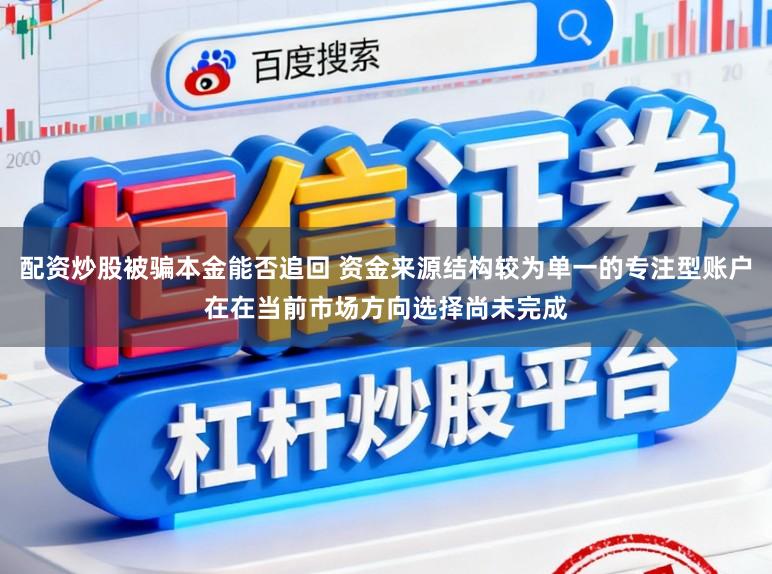 配资炒股被骗本金能否追回 资金来源结构较为单一的专注型账户在在当前市场方向选择尚未完成