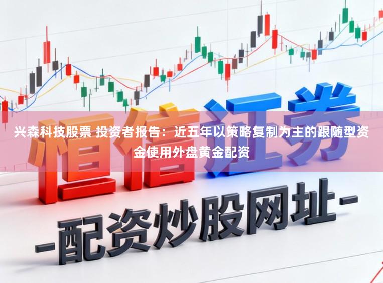 兴森科技股票 投资者报告：近五年以策略复制为主的跟随型资金使用外盘黄金配资