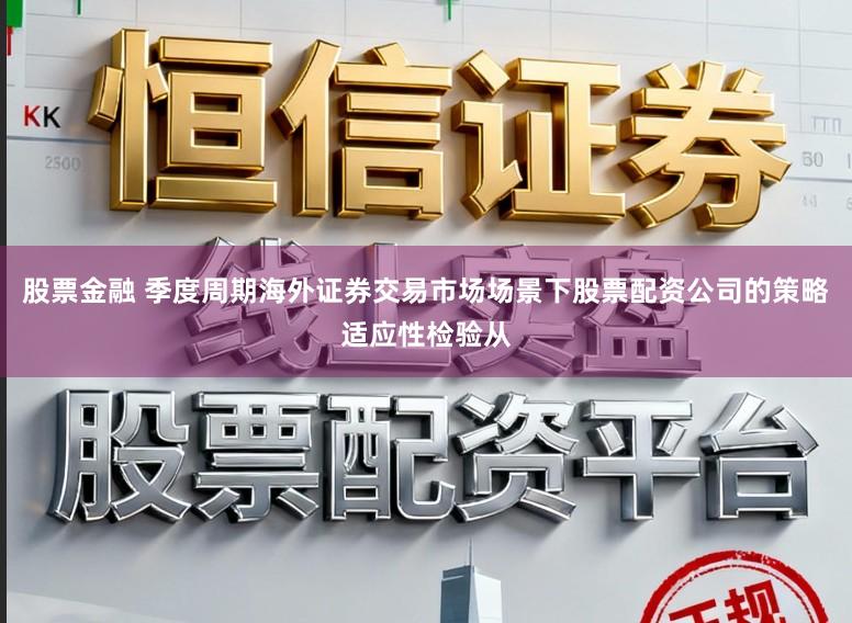 股票金融 季度周期海外证券交易市场场景下股票配资公司的策略适应性检验从